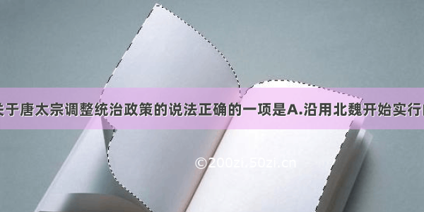 单选题以下关于唐太宗调整统治政策的说法正确的一项是A.沿用北魏开始实行的均田制和租