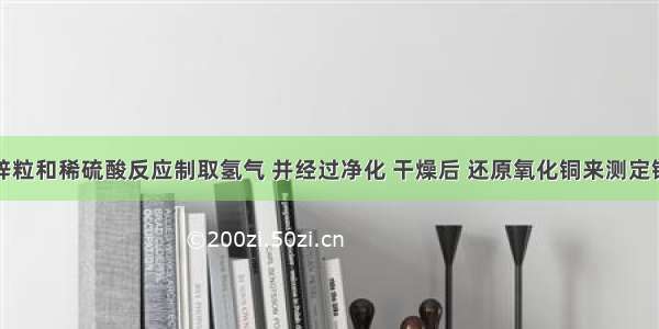 实验室用锌粒和稀硫酸反应制取氢气 并经过净化 干燥后 还原氧化铜来测定铜的相对原