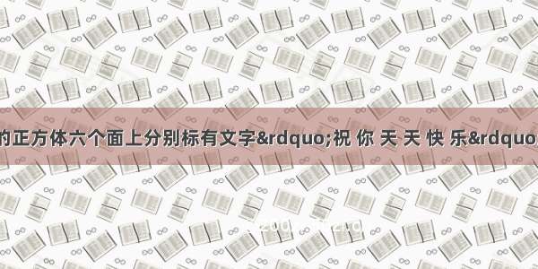 一个材质均匀的正方体六个面上分别标有文字”祝 你 天 天 快 乐”掷这个正方体 