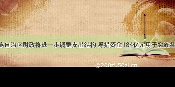 广西壮族自治区财政将进一步调整支出结构 筹措资金184亿元用于实施社保惠民 