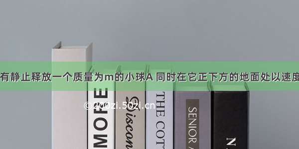 从离地h高处有静止释放一个质量为m的小球A 同时在它正下方的地面处以速度v0?竖直上抛