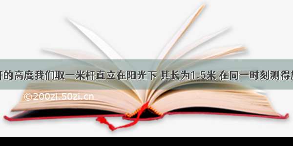 为测量旗杆的高度我们取一米杆直立在阳光下 其长为1.5米 在同一时刻测得旗杆的影长