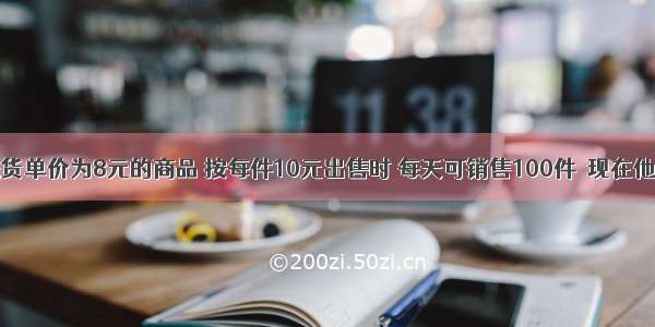 某商人将进货单价为8元的商品 按每件10元出售时 每天可销售100件．现在他想采取提高