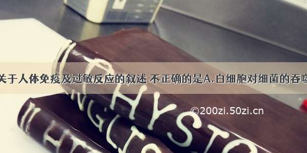 单选题下列关于人体免疫及过敏反应的叙述 不正确的是A.白细胞对细菌的吞噬作用属于非