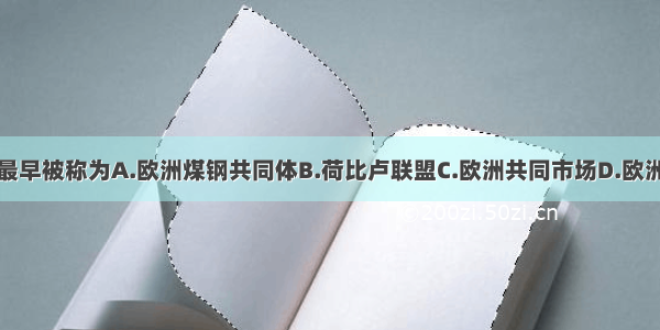 单选题欧盟最早被称为A.欧洲煤钢共同体B.荷比卢联盟C.欧洲共同市场D.欧洲原子能共同