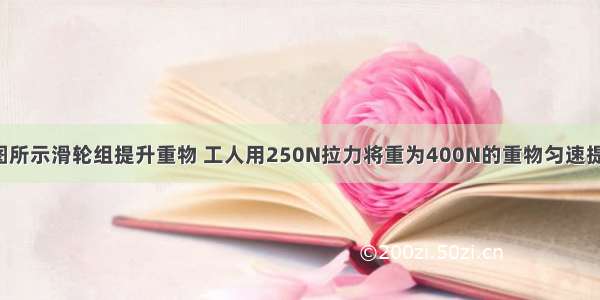 某工人用如图所示滑轮组提升重物 工人用250N拉力将重为400N的重物匀速提升10m 请根