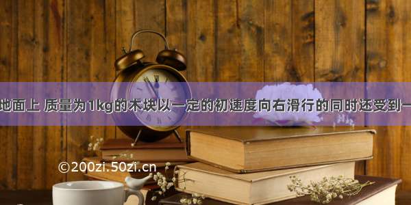 粗糙的水平地面上 质量为1kg的木块以一定的初速度向右滑行的同时还受到一个向左的水