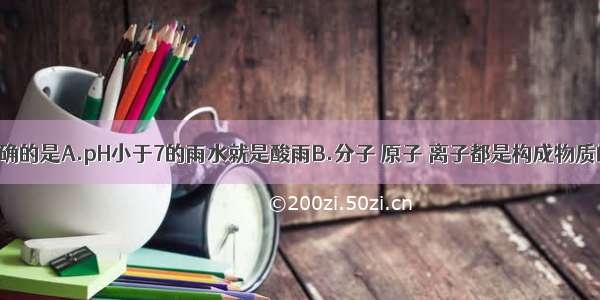 下列说法正确的是A.pH小于7的雨水就是酸雨B.分子 原子 离子都是构成物质的微粒C.用