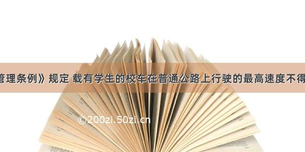 《校车安全管理条例》规定 载有学生的校车在普通公路上行驶的最高速度不得超过60km/h