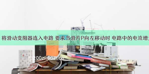 如图所示 将滑动变阻器连入电路 要求当滑片P向左移动时 电路中的电流增大 则滑动