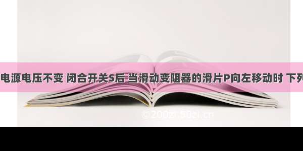 如图所示 电源电压不变 闭合开关S后 当滑动变阻器的滑片P向左移动时 下列判断正确