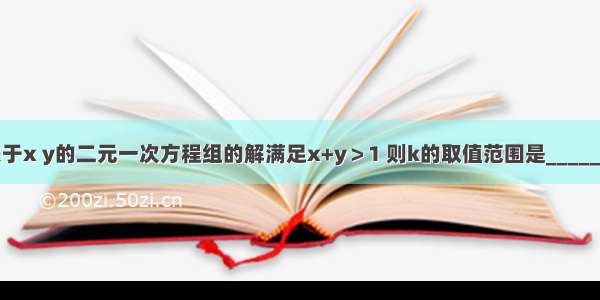 若关于x y的二元一次方程组的解满足x+y＞1 则k的取值范围是________．