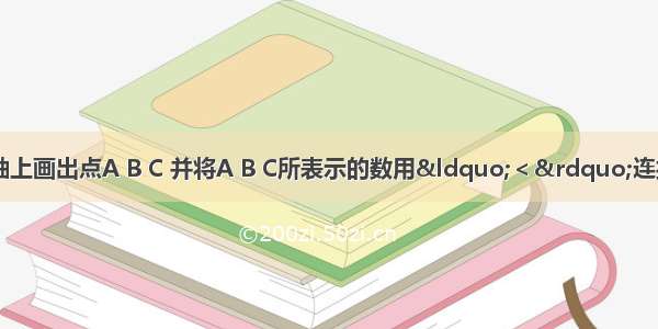 建立数轴 在数轴上画出点A B C 并将A B C所表示的数用“＜”连接．点A表示数；