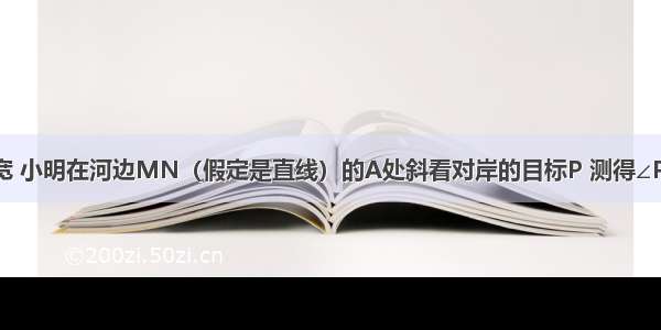 为了测量河宽 小明在河边MN（假定是直线）的A处斜看对岸的目标P 测得∠PAN=30° 然