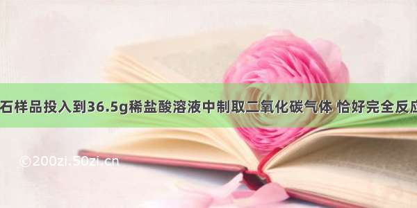 将6.5g石灰石样品投入到36.5g稀盐酸溶液中制取二氧化碳气体 恰好完全反应．反应后将