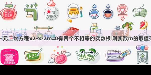 已知关于x的一元二次方程x2-x-2m=0有两个不相等的实数根 则实数m的取值范围是_______