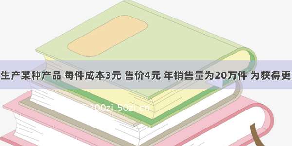 阳光公司生产某种产品 每件成本3元 售价4元 年销售量为20万件 为获得更好的效益 