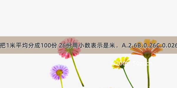 把1米平均分成100份 26份用小数表示是米．A.2.6B.0.26C.0.026