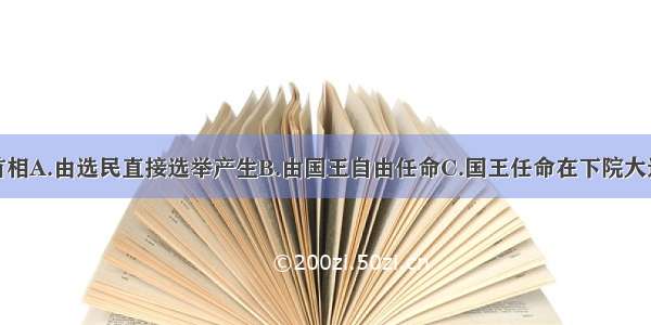 单选题英国首相A.由选民直接选举产生B.由国王自由任命C.国王任命在下院大选中获胜的多