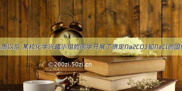 在学了盐的性质以后 某校化学兴趣小组的同学开展了测定Na2CO3和NaCl的固体混合物中质