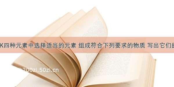 从C H O K四种元素中选择适当的元素 组成符合下列要求的物质 写出它们的化学式．