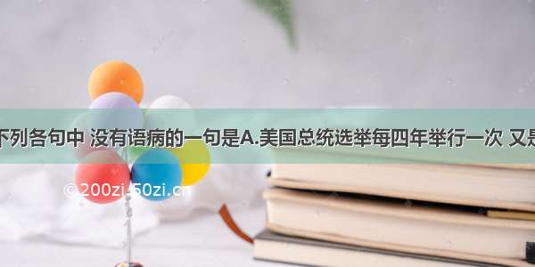 单选题下列各句中 没有语病的一句是A.美国总统选举每四年举行一次 又是大选年