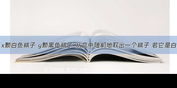 围棋盒中有x颗白色棋子 y颗黑色棋子 从盒中随机地取出一个棋子 若它是白色棋子的概