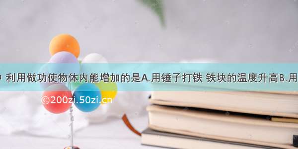 下列事例中 利用做功使物体内能增加的是A.用锤子打铁 铁块的温度升高B.用暖水袋暖手