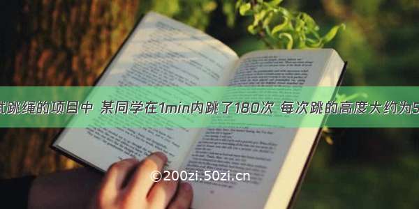 中考体育测试跳绳的项目中 某同学在1min内跳了180次 每次跳的高度大约为5cm．他跳绳