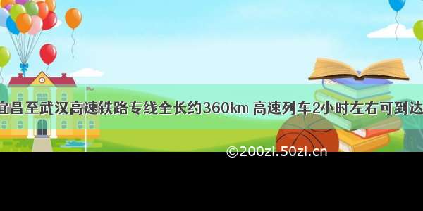 正在修建的宜昌至武汉高速铁路专线全长约360km 高速列车2小时左右可到达 则列车的平