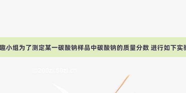 某校化学兴趣小组为了测定某一碳酸钠样品中碳酸钠的质量分数 进行如下实验 取13.25g