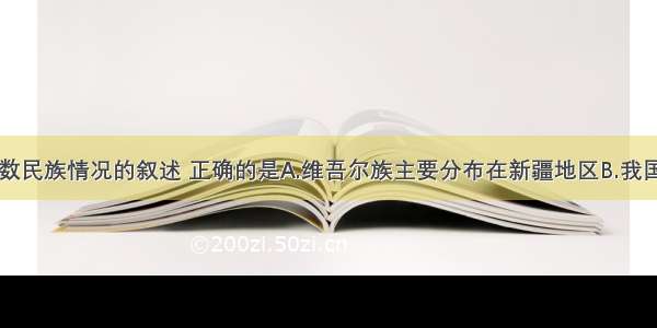 关于我国少数民族情况的叙述 正确的是A.维吾尔族主要分布在新疆地区B.我国少数民族中