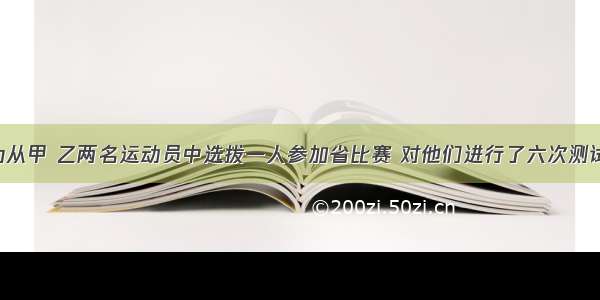 市射击队为从甲 乙两名运动员中选拔一人参加省比赛 对他们进行了六次测试 测试成绩