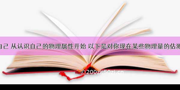 正确认识自己 从认识自己的物理属性开始 以下是对你现在某些物理量的估测 与实际情