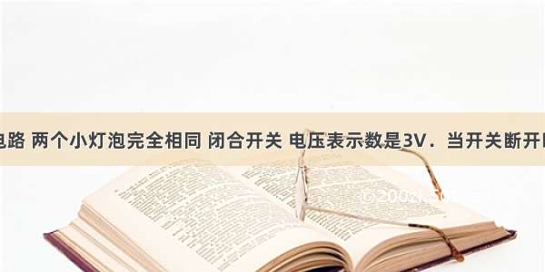 如图所示电路 两个小灯泡完全相同 闭合开关 电压表示数是3V．当开关断开时下列说法