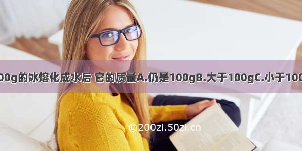 一块质量为100g的冰熔化成水后 它的质量A.仍是100gB.大于100gC.小于100gD.无法判断