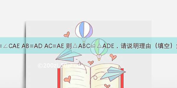 如图 ∠BAD=∠CAE AB=AD AC=AE 则△ABC≌△ADE．请说明理由（填空）解： ∠BAD=