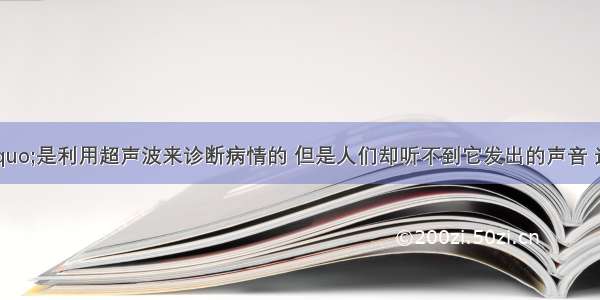 “B超”是利用超声波来诊断病情的 但是人们却听不到它发出的声音 这是因为A.声音太