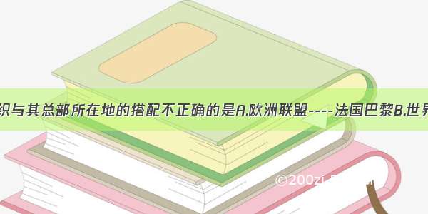 下列国际组织与其总部所在地的搭配不正确的是A.欧洲联盟----法国巴黎B.世界贸易组织--