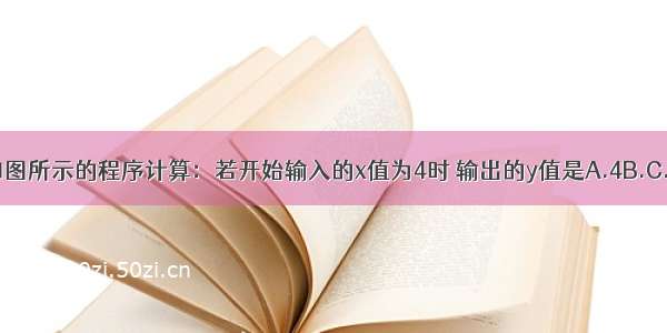 按如图所示的程序计算：若开始输入的x值为4时 输出的y值是A.4B.C.2D.