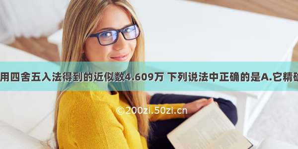 单选题对于用四舍五入法得到的近似数4.609万 下列说法中正确的是A.它精确到千分位B