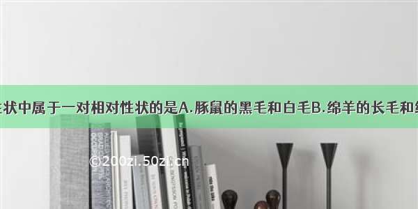 单选题下列性状中属于一对相对性状的是A.豚鼠的黑毛和白毛B.绵羊的长毛和细毛C.豌豆的