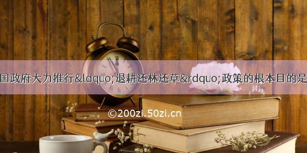 在西部大开发中 我国政府大力推行“退耕还林还草”政策的根本目的是A.发展旅游业B.改