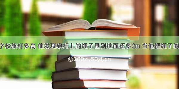 小明想知道学校旗杆多高 他发现旗杆上的绳子垂到地面还多2m 当他把绳子的下端拉开10