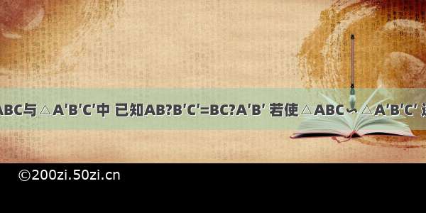 在△ABC与△A′B′C′中 已知AB?B′C′=BC?A′B′ 若使△ABC∽△A′B′C′ 还应增