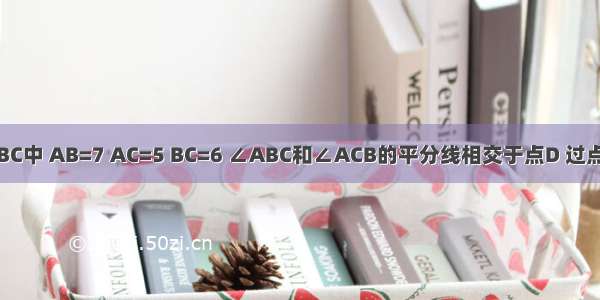 如图 在△ABC中 AB=7 AC=5 BC=6 ∠ABC和∠ACB的平分线相交于点D 过点D作BC的平