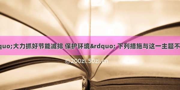 当前中央提出“大力抓好节能减排 保护环境” 下列措施与这一主题不吻合的是A.推广燃