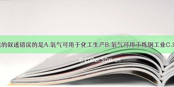 关于氧气用途的叙述错误的是A.氧气可用于化工生产B.氧气可用于炼钢工业C.液态氧用作宇