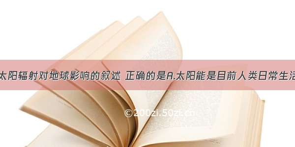 单选题关于太阳辐射对地球影响的叙述 正确的是A.太阳能是目前人类日常生活和生产所用