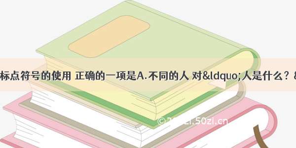 单选题下列句子中标点符号的使用 正确的一项是A.不同的人 对“人是什么？”这个问题